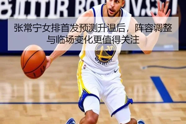 张常宁女排首发预测升温后，阵容调整与临场变化更值得关注